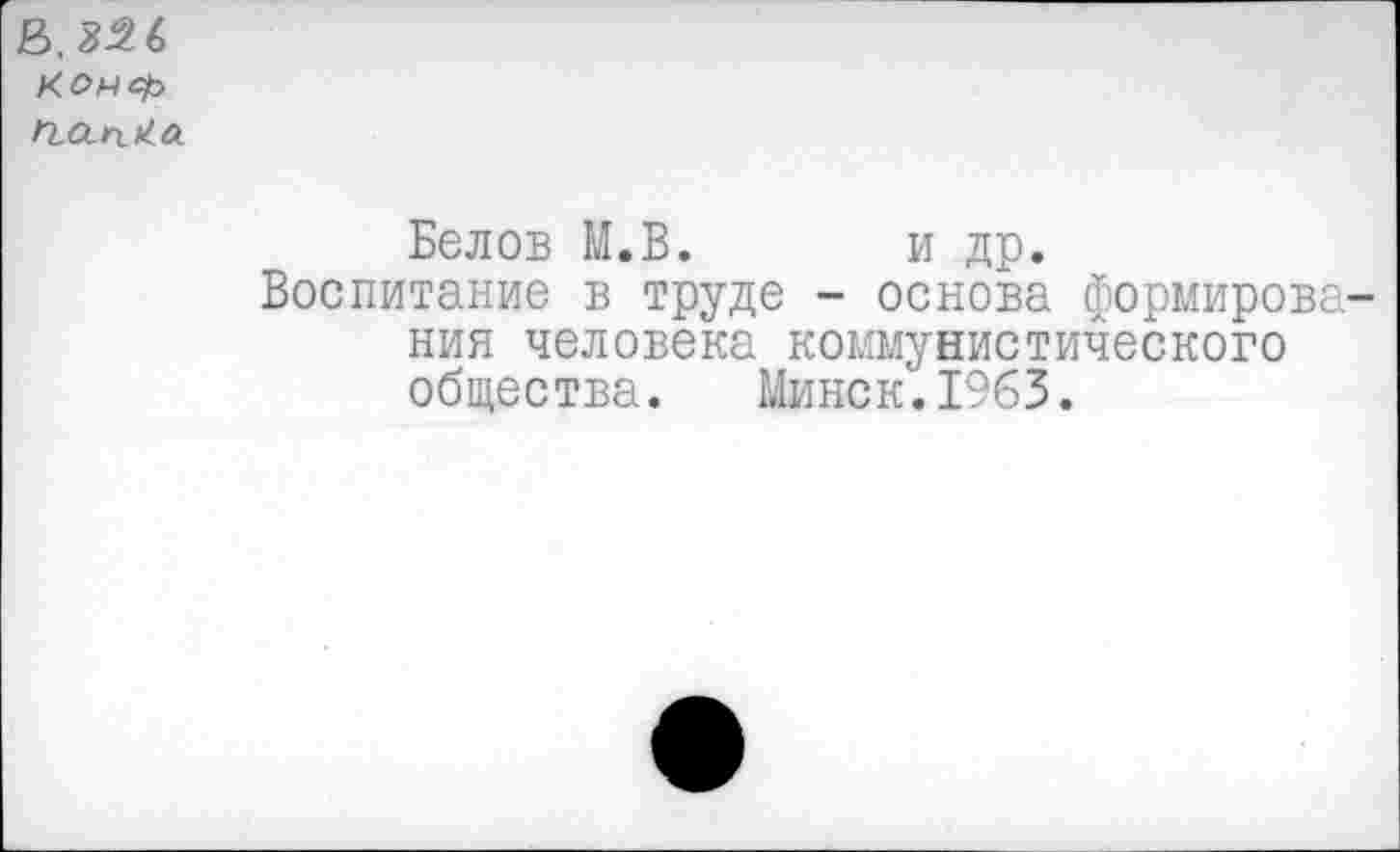 ﻿В. 32 6 коч<$> ГЬОиг^а
Белов М.В. и др.
Воспитание в труде - основа формирования человека коммунистического общества. Минск.1963.